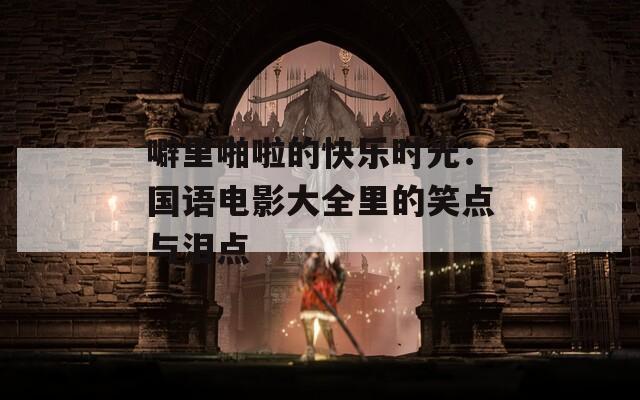 噼里啪啦的快乐时光：国语电影大全里的笑点与泪点