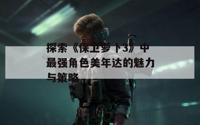探索《保卫萝卜3》中最强角色美年达的魅力与策略