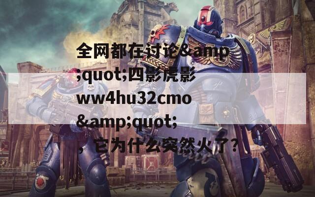 全网都在讨论&quot;四影虎影ww4hu32cmo&quot;，它为什么突然火了？