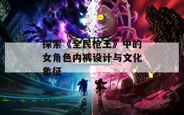 探索《全民枪王》中的女角色内裤设计与文化象征