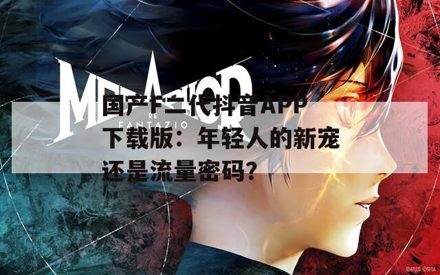 国产F二代抖音APP下载版：年轻人的新宠还是流量密码？