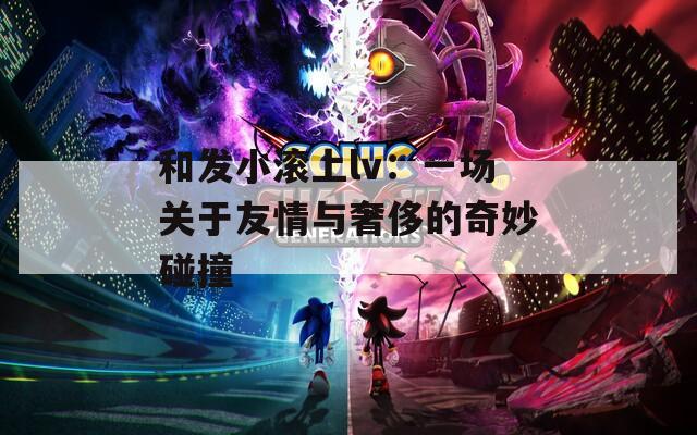 和发小滚上lv：一场关于友情与奢侈的奇妙碰撞