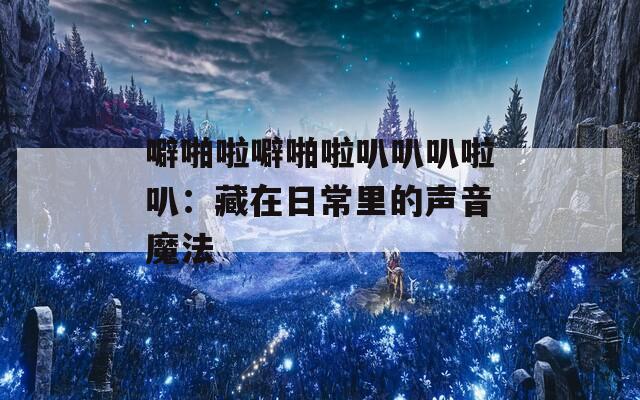 噼啪啦噼啪啦叭叭叭啦叭：藏在日常里的声音魔法