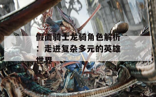假面骑士龙骑角色解析：走进复杂多元的英雄世界