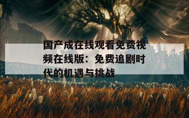 国产成在线观看免费视频在线版：免费追剧时代的机遇与挑战