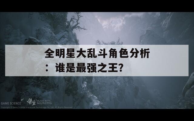 全明星大乱斗角色分析：谁是最强之王？