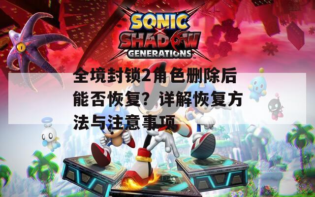 全境封锁2角色删除后能否恢复？详解恢复方法与注意事项