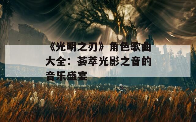 《光明之刃》角色歌曲大全：荟萃光影之音的音乐盛宴