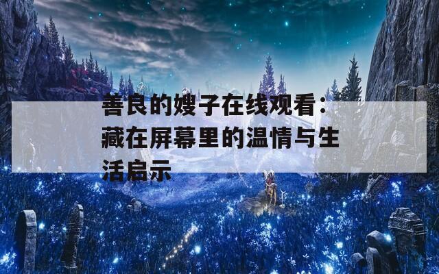 善良的嫂子在线观看：藏在屏幕里的温情与生活启示