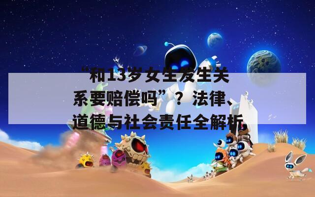 “和13岁女生发生关系要赔偿吗”？法律、道德与社会责任全解析