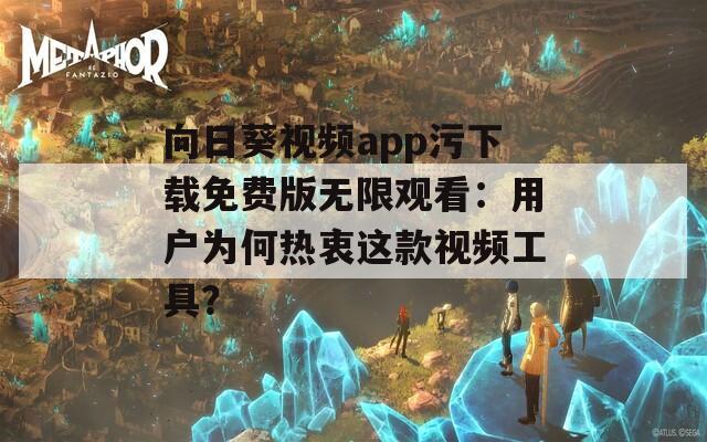 向日葵视频app污下载免费版无限观看：用户为何热衷这款视频工具？