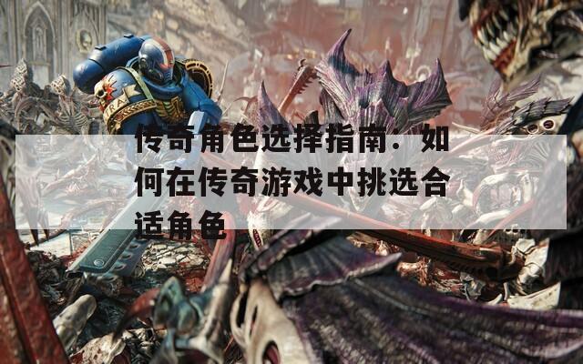 传奇角色选择指南：如何在传奇游戏中挑选合适角色