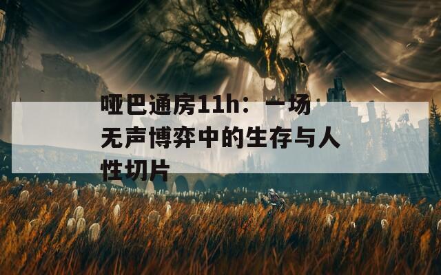 哑巴通房11h：一场无声博弈中的生存与人性切片