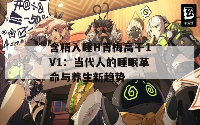 含精入睡H青梅高干1V1：当代人的睡眠革命与养生新趋势