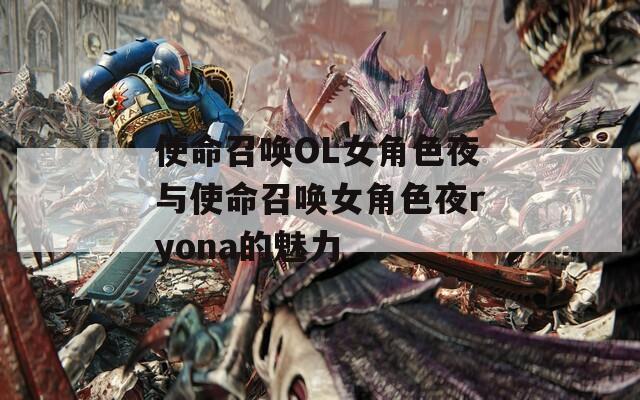 使命召唤OL女角色夜与使命召唤女角色夜ryona的魅力