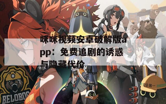 咪咪视频安卓破解版app：免费追剧的诱惑与隐藏代价