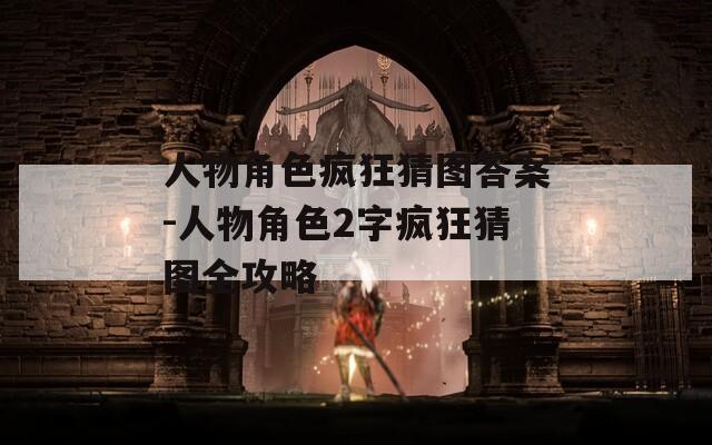 人物角色疯狂猜图答案-人物角色2字疯狂猜图全攻略