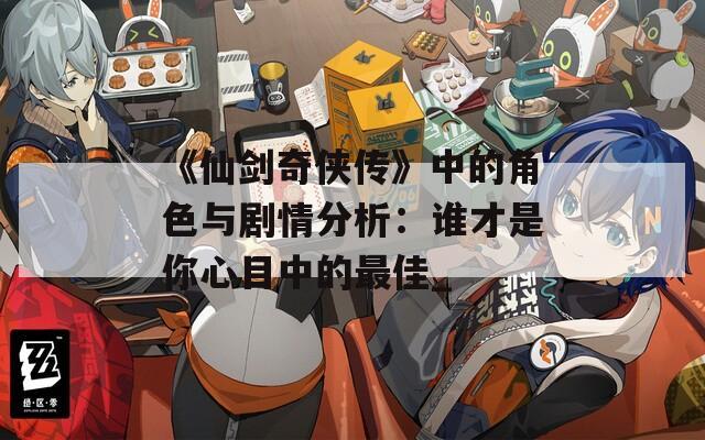 《仙剑奇侠传》中的角色与剧情分析：谁才是你心目中的最佳_