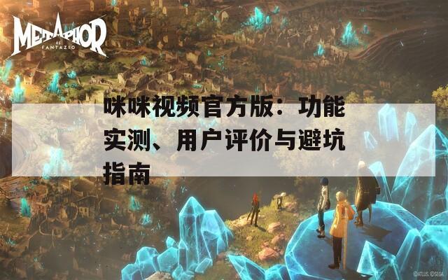 咪咪视频官方版：功能实测、用户评价与避坑指南