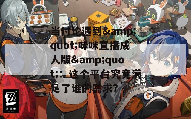 当讨论遇到&quot;咪咪直播成人版&quot;：这个平台究竟满足了谁的需求？
