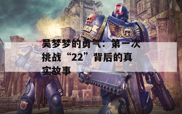吴梦梦的勇气：第一次挑战“22”背后的真实故事