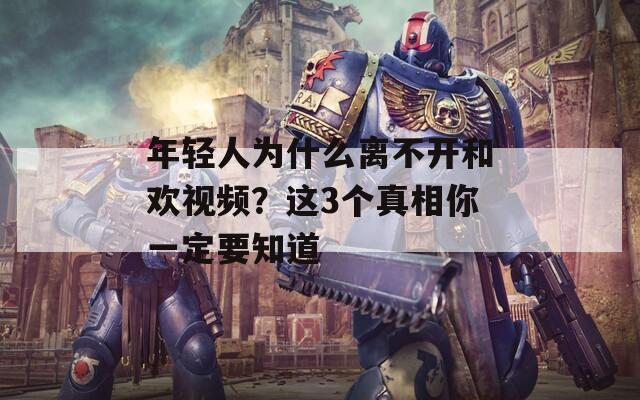 年轻人为什么离不开和欢视频？这3个真相你一定要知道