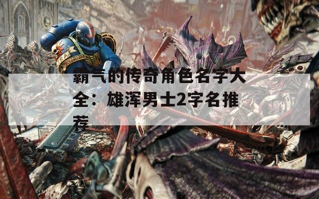 霸气的传奇角色名字大全：雄浑男士2字名推荐