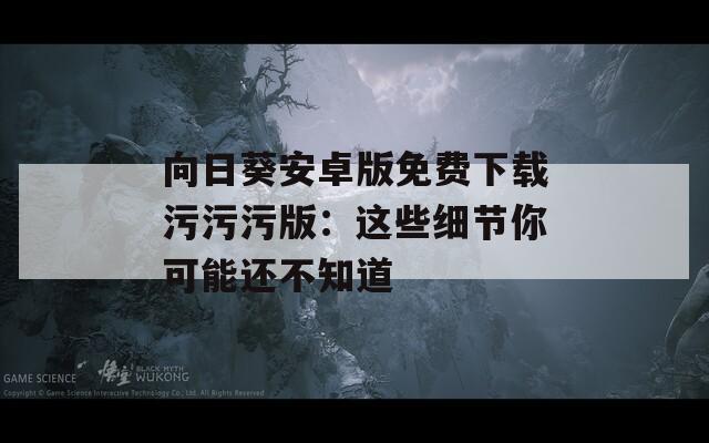 向日葵安卓版免费下载污污污版：这些细节你可能还不知道