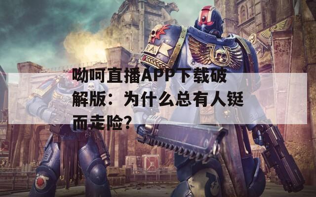 呦呵直播APP下载破解版：为什么总有人铤而走险？