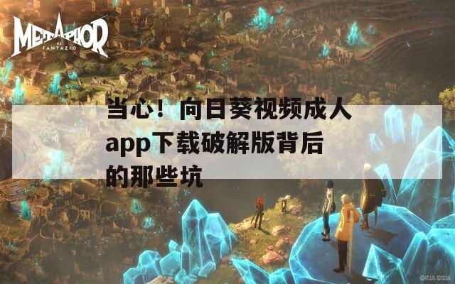 当心！向日葵视频成人app下载破解版背后的那些坑