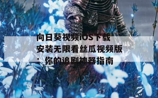 向日葵视频iOS下载安装无限看丝瓜视频版：你的追剧神器指南