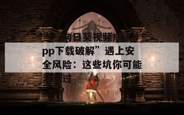 当“向日葵视频成人app下载破解”遇上安全风险：这些坑你可能没想过