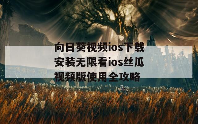 向日葵视频ios下载安装无限看ios丝瓜视频版使用全攻略
