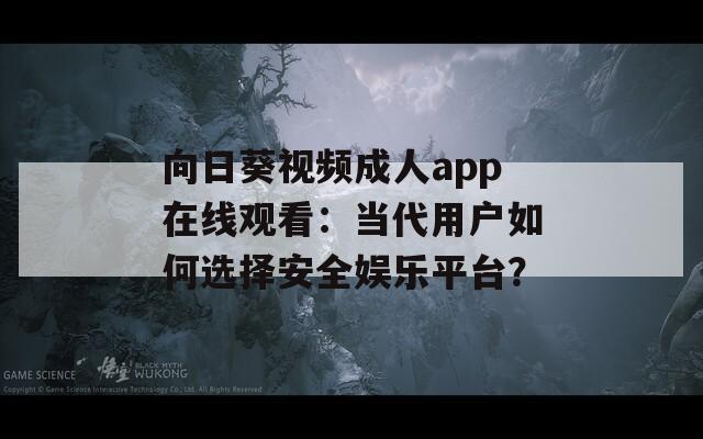 向日葵视频成人app在线观看：当代用户如何选择安全娱乐平台？