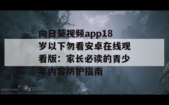 向日葵视频app18岁以下勿看安卓在线观看版：家长必读的青少年内容防护指南