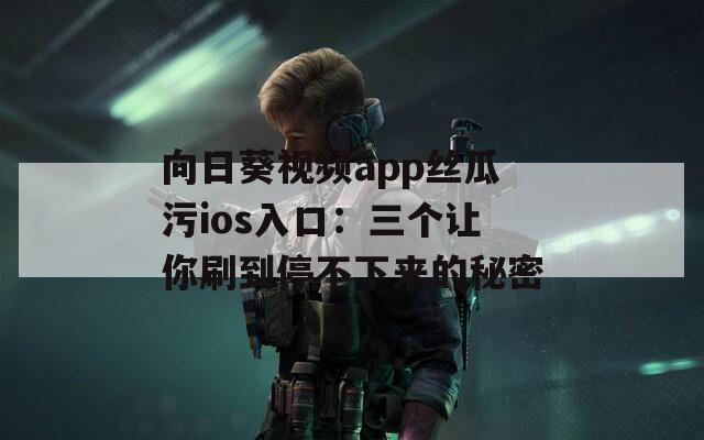 向日葵视频app丝瓜污ios入口：三个让你刷到停不下来的秘密