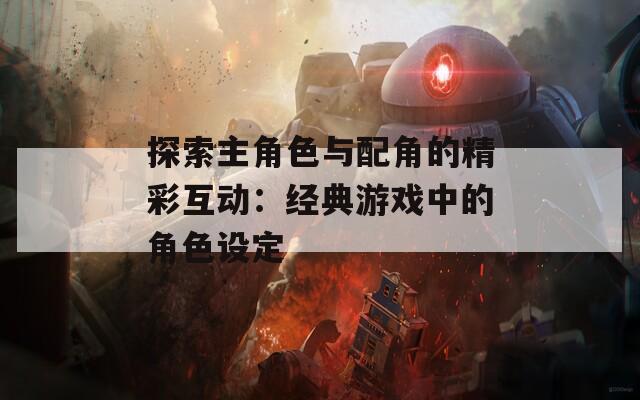 探索主角色与配角的精彩互动：经典游戏中的角色设定