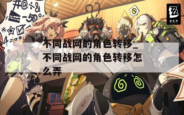不同战网的角色转移_不同战网的角色转移怎么弄