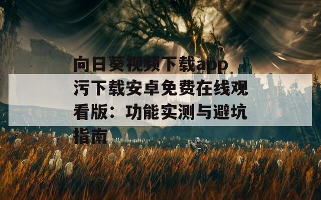 向日葵视频下载app污下载安卓免费在线观看版：功能实测与避坑指南