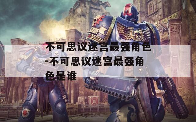 不可思议迷宫最强角色-不可思议迷宫最强角色是谁