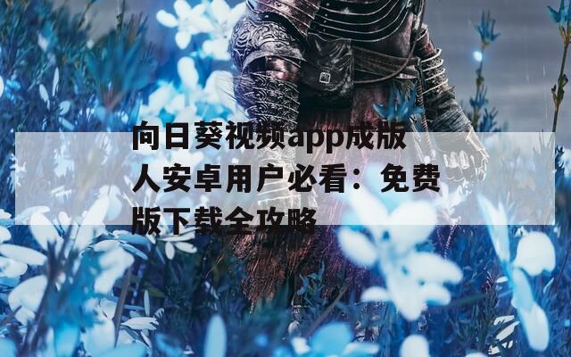 向日葵视频app成版人安卓用户必看：免费版下载全攻略