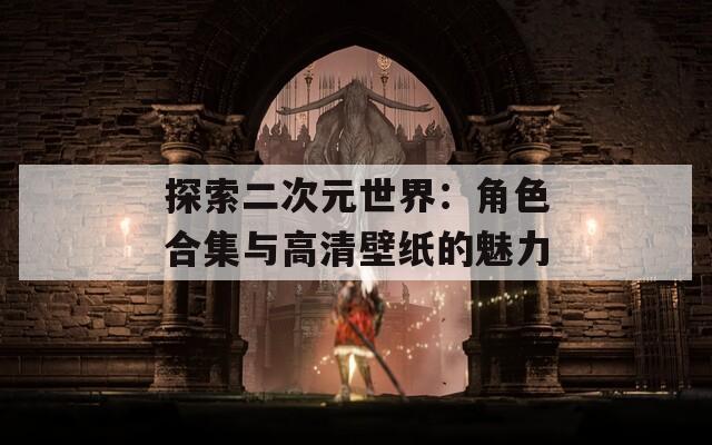 探索二次元世界：角色合集与高清壁纸的魅力