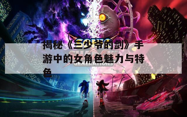 揭秘《三少爷的剑》手游中的女角色魅力与特色