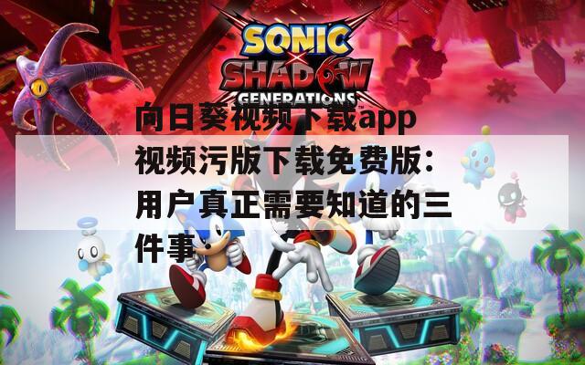 向日葵视频下载app视频污版下载免费版：用户真正需要知道的三件事