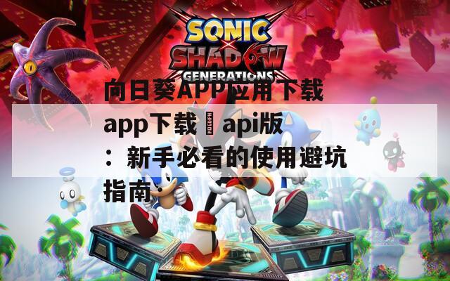 向日葵APP应用下载app下载汅api版：新手必看的使用避坑指南