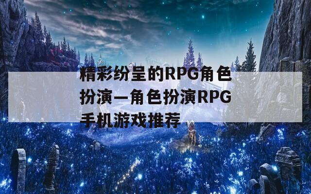 精彩纷呈的RPG角色扮演—角色扮演RPG手机游戏推荐
