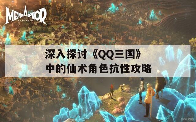 深入探讨《QQ三国》中的仙术角色抗性攻略