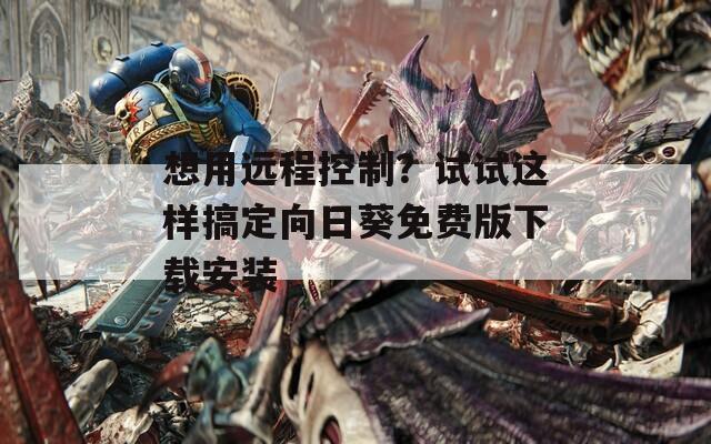 想用远程控制？试试这样搞定向日葵免费版下载安装