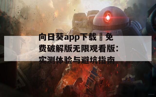 向日葵app下载汅免费破解版无限观看版：实测体验与避坑指南