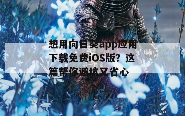想用向日葵app应用下载免费iOS版？这篇帮你避坑又省心